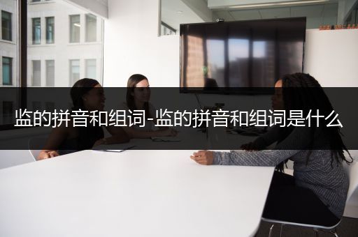 监的拼音和组词-监的拼音和组词是什么